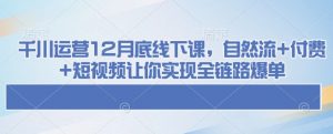 千川运营12月底线下课，自然流+付费+短视频让你实现全链路爆单-爱找项目网