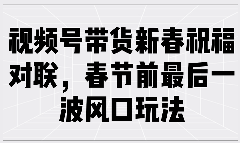 视频号带货新春祝福对联，春节前最后一波风口玩法-爱找项目网