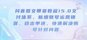 抖音图文带货教程15.0交付体系，新增账号运营锦囊、稳出单进、快速解决账号针对问题-爱找项目网
