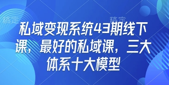 私域变现系统43期线下课，最好的私域课，三大体系十大模型-爱找项目网
