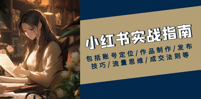 小红书实战指南，包括账号定位/作品制作/发布技巧/流量思维/成交法则等-爱找项目网