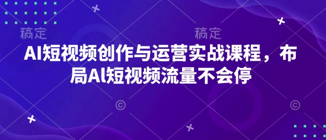 AI短视频创作与运营实战课程，布局Al短视频流量不会停-爱找项目网