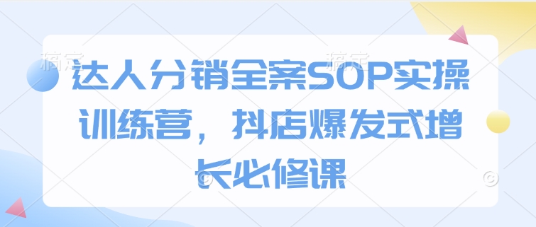 达人分销全案SOP实操训练营，抖店爆发式增长必修课-爱找项目网