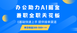 办公助力AI掘金，兼职全职天花板，0基础快速上手，单日收益300-500+-爱找项目网