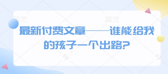 最新付费文章——谁能给我的孩子一个出路?-爱找项目网