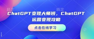ChatGPT变现大师班，ChatGPT运营变现攻略-爱找项目网