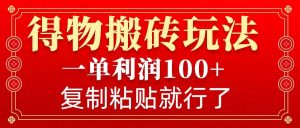 得物搬砖无门槛玩法，一单利润100+，无脑操作会复制粘贴就行-爱找项目网