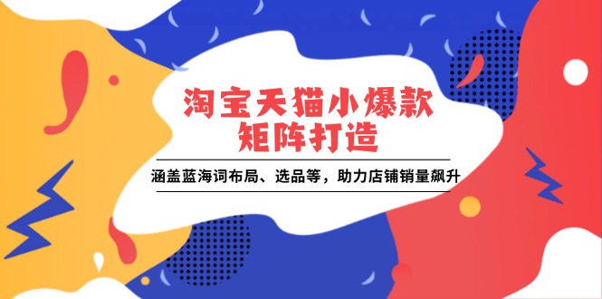 淘宝天猫小爆款矩阵打造：涵盖蓝海词布局、选品等，助力店铺销量飙升-爱找项目网