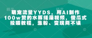 萌宠流量YYDS，用AI制作100w赞的水豚搓澡视频，傻瓜式投喂教程，涨粉、变现两不误-爱找项目网