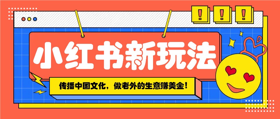 小红书流量新玩法，传播中国传统文化的同时，做老外的生意赚美金！-爱找项目网