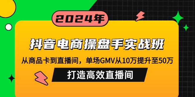 抖音电商操盘手实战班：从商品卡到直播间，单场GMV从10万提升至50万，…-爱找项目网