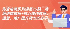 淘宝电商系列课第15期，底层逻辑解析+核心操作教程，运营、推广提升能力的必学课程+配套资料-爱找项目网