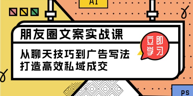 朋友圈文案实战课：从聊天技巧到广告写法，打造高效私域成交-爱找项目网