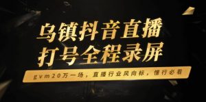 乌镇抖音直播打号全程录屏，gvm20万一场，直播行业风向标，懂行必看-爱找项目网