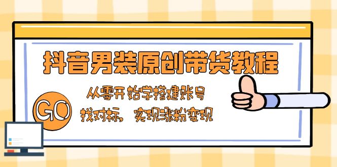 抖音男装原创带货教程：从零开始学搭建账号，找对标，实现涨粉变现-爱找项目网