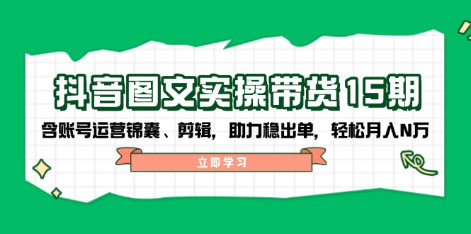 抖音 图文实操带货15期，含账号运营锦囊、剪辑，助力稳出单，轻松月入N万-爱找项目网