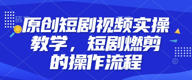 原创短剧视频实操教学，短剧燃剪的操作流程-爱找项目网