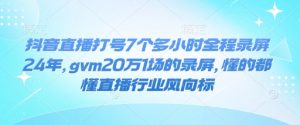 抖音直播打号7个多小时全程录屏24年，gvm20万1场的录屏，懂的都懂直播行业风向标-爱找项目网