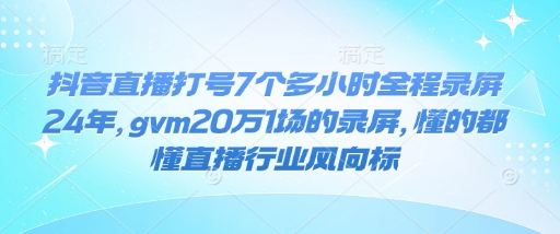 抖音直播打号7个多小时全程录屏24年，gvm20万1场的录屏，懂的都懂直播行业风向标-爱找项目网
