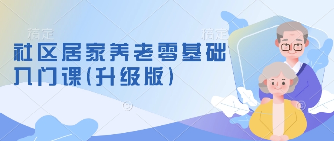 社区居家养老零基础入门课(升级版)了解新手做养老的可行模式，掌握养老项目的筹备方法-爱找项目网