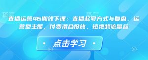 直播运营46期线下课：直播起号方式与复盘、运营型主播、付费混合投放、短视频流量叠-爱找项目网