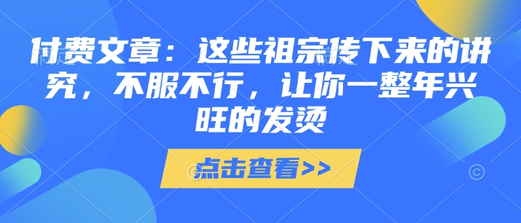 付费文章：这些祖宗传下来的讲究，不服不行，让你一整年兴旺的发烫!(全文收藏)-爱找项目网
