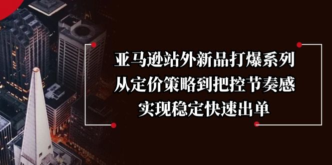 亚马逊站外新品打爆系列，从定价策略到把控节奏感，实现稳定快速出单-爱找项目网