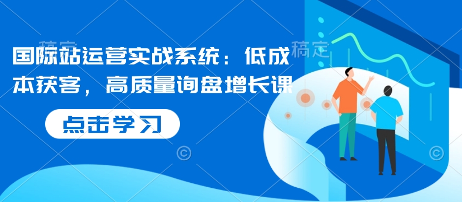 国际站运营实战系统：低成本获客，高质量询盘增长课-爱找项目网