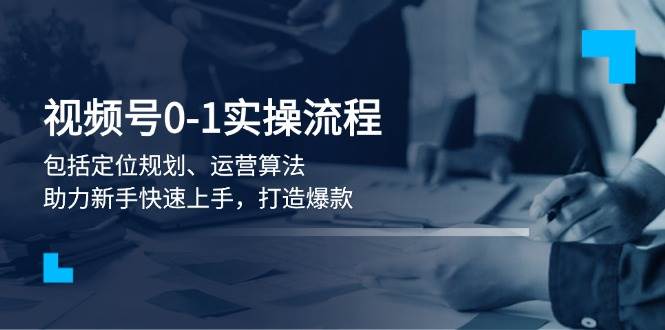 视频号0-1实战流程，包括定位规划、运营算法，助力新手快速上手，打造爆款-爱找项目网