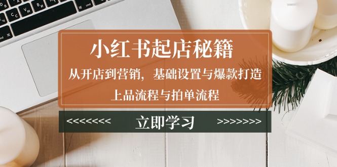 小红书起店秘籍：从开店到营销，基础设置与爆款打造、上品流程与拍单流程-爱找项目网