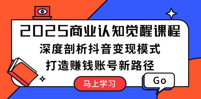 2025商业认知觉醒课程：深度剖析抖音变现模式，打造赚钱账号新路径-爱找项目网