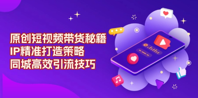 原创 短视频带货秘籍，IP精准打造策略，同城高效引流技巧-爱找项目网