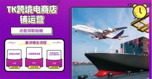 2025TK跨境电商选品趋势0到1店铺搭建最全实操讲解，轻松在家把货卖出国-爱找项目网