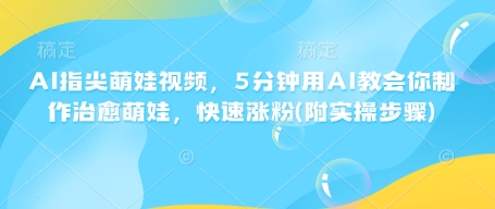 AI指尖萌娃视频，5分钟用AI教会你制作治愈萌娃，快速涨粉(附实操步骤)-爱找项目网