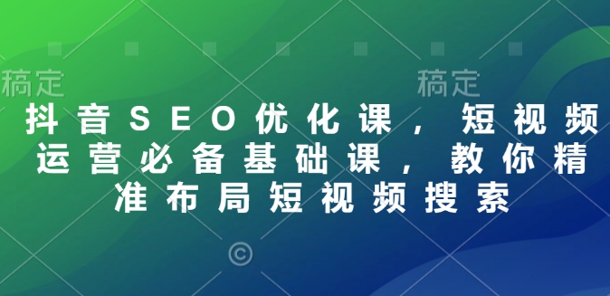 抖音SEO优化课，短视频运营必备基础课，教你精准布局短视频搜索-爱找项目网