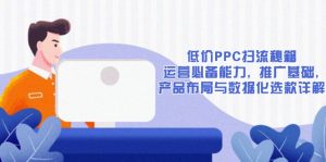 低价PPC扫流秘籍：运营必备能力, 推广基础, 产品布局与数据化选款详解-爱找项目网
