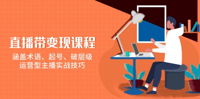 直播带变现课程，涵盖术语、起号、破层级，运营型主播实战技巧-爱找项目网