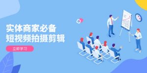 实体商家必备!短视频拍摄剪辑,从基础到进阶 全面提升视频质量与获客效果-爱找项目网