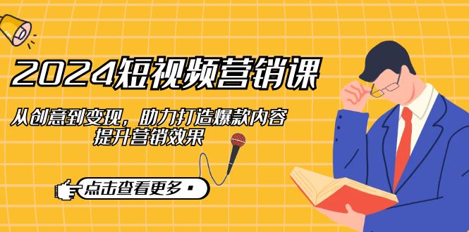 2024短视频-营销课：从创意到变现，助力打造爆款内容，提升营销效果-爱找项目网
