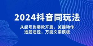 2024抖音同玩法，从起号到爆款开篇，关键动作，选题途径，万能文案模板-爱找项目网
