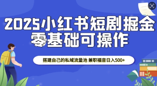 2025小红书短剧掘金，搭建自己的私域流量池，兼职福音日入5张-爱找项目网