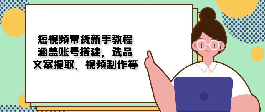 短视频带货新手教程：涵盖账号搭建，选品，文案提取，视频制作等-爱找项目网