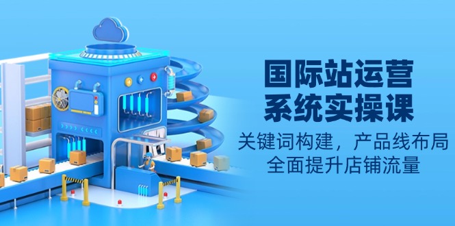国际站运营系统实操课：关键词构建，产品线布局，全面提升店铺流量-爱找项目网