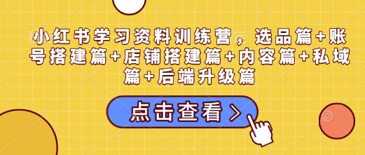小红书学习资料训练营，选品篇+账号搭建篇+店铺搭建篇+内容篇+私域篇+后端升级篇-爱找项目网