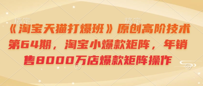 《淘宝天猫打爆班》原创高阶技术第64期，淘宝小爆款矩阵，年销售8000万店爆款矩阵操作-爱找项目网