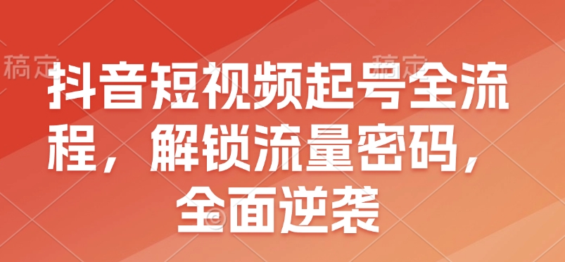 抖音短视频起号全流程，解锁流量密码，全面逆袭-爱找项目网