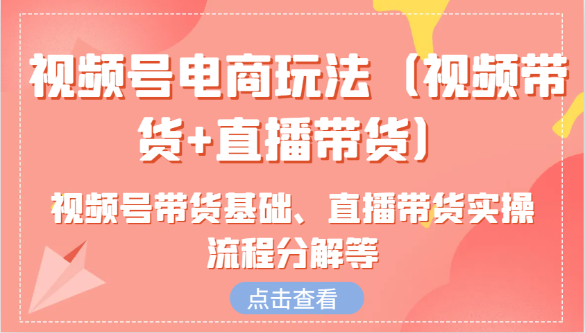 视频号电商玩法(视频带货+直播带货)含视频号带货基础、直播带货实操流程分解等-爱找项目网