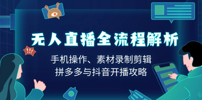 无人直播全流程解析：手机操作、素材录制剪辑、拼多多与抖音开播攻略-爱找项目网