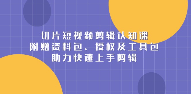 切片短视频剪辑认知课，附赠资料包、授权及工具包，助力快速上手剪辑-爱找项目网