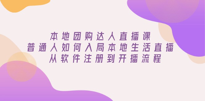 本地团购达人直播课：普通人如何入局本地生活直播, 从软件注册到开播流程-爱找项目网